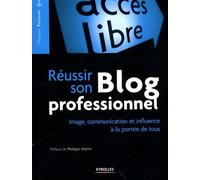 Réussir Son Blog Professionnel - Image, Communication Et Influence À La Portée De Tous