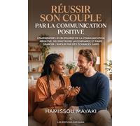 Réussir son couple par la communication positive: Comprendre les blessures de la communication négative, reconstruire la confiance et faire grandir l’amour par des échanges sains