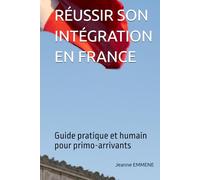 RÉUSSIR SON INTÉGRATION EN FRANCE: Guide pratique et humain pour primo arrivants