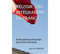 RÉUSSIR SON INTÉGRATION EN FRANCE: Guide pratique et humain pour primo arrivants