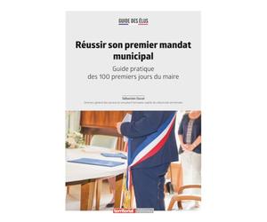 Réussir son premier mandat municipal: Guide pratique des 100 premiers jours du maire