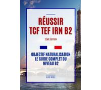 Réussir TCF TEF IRN B2 - 2ème Édition: Objectif Naturalisation, Le Guide Complet du Niveau B2