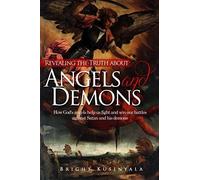 Revealing The Truth About Angels And Demons: How God's Angels Help Us Fight And Win Our Battles Against Satan And His Demons