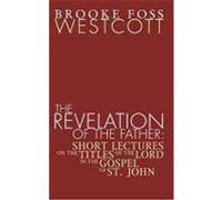 Revelation of the Father: Short Lectures on the Titles of the Lord in the Gospel of St. John Westcott, B. F. (Auteur)