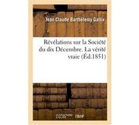 Révélations sur la Société du dix Décembre. La vérité vraie Jean Claude Barthélemy Gallix (Auteur)