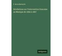 Révélations Sur L'intervention Francaise Au Mexique De 1866 À 1867