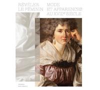 Révéler Le Féminin - Mode Et Apparences Au Xviiie Siècle
