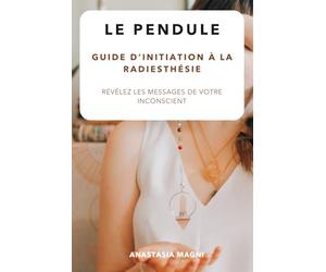 Révélez les messages de votre inconscient avec le pendule: Guide d'initiation à la radiesthésie