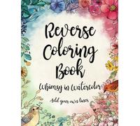 Reverse Coloring Book - Whimsy in Watercolor: Soothe Your Mind with Birds, Botanicals, and Shapes for Adults and Teens