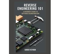Reverse Engineering 101: A Beginners Guide To Software Deconstruction (The Ultimate Reverse Engineering Guide: From Beginner To Expert)