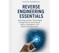 Reverse Engineering Essentials: Decoding Complex Technologies Through Structured Analysis, Binary Investigation, and System Reconstruction