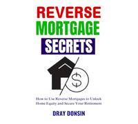 Reverse Mortgage Secrets: How to Use Reverse Mortgages to Unlock Home Equity and Secure Your Retirement