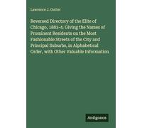 Reversed Directory of the Elite of Chicago, 1883-4. Giving the Names of Prominent Residents on the Most Fashionable Streets of the City and Principal ... Order, with Other Valuable Information