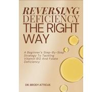 REVERSING DEFICIENCY THE RIGHT WAY: A Beginner’s Step-By-Step Strategy To Tackling Vitamin B12 And Folate Deficiency