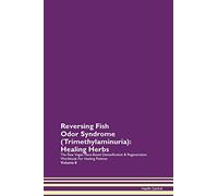 Reversing Fish Odor Syndrome (Trimethylaminuria): Healing Herbs The Raw Vegan Plant-Based Detoxification & Regeneration Workbook for Healing Patients. Volume 8