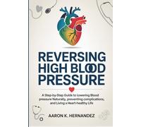 Reversing High Blood Pressure: A Step-by-Step Guide to Lowering Blood Pressure Naturally, Preventing Complications, and Living a Heart-Healthy Life