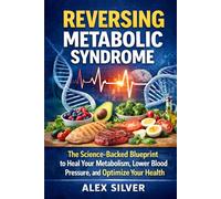 REVERSING METABOLIC SYNDROME: THE SCIENCE-BACKED BLUEPRINT TO HEAL YOUR METABOLISM, LOWER BLOOD PRESSURE, AND OPTIMIZE YOUR HEALTH AT ANY AGE