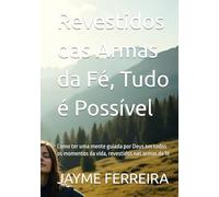 Revestidos das Armas da Fé, Tudo é Possível: Como ter uma mente guiada por Deus em todos os momentos da vida, revestidos nas armas da fé
