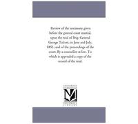 Review Of The Testimony Given Before The General Court Martial, Upon The Trial Of Brig. General George Talcott, In June And July, 1851; And Of The ... Appended A Copy Of The Record Of The Trial.