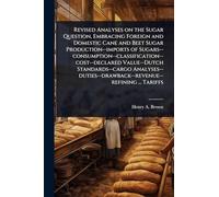 Revised Analyses on the Sugar Question, Embracing Foreign and Domestic Cane and Beet Sugar Production--imports of ... ... Tariffs