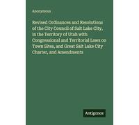 Revised Ordinances and Resolutions of the City Council of Salt Lake City, in the Territory of Utah with Congressional and Territorial Laws on Town ... Great Salt Lake City Charter, and Amendments