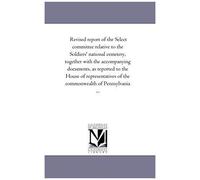 Revised Report Of The Select Committee Relative To The Soldiers' National Cemetery, Together With The Accompanying Documents, As Reported To The House