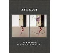 Revisions - Francis Bacon And The Act Of Painting