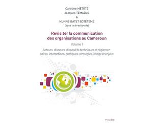 Revisiter la communication des organisations au Cameroun: Vol 1. Acteurs, discours, dispositifs techniques et règlementaires, interactions, pratiques, stratégies, image et enjeux