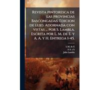 Revista pintoresca de las provincias Bascongadas. Edicion de lujo. Adornada con vistas ... por S. Lambla. Escrita por L. M. de E. y A. A. y H. Entrega 1-45.