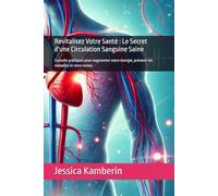 Revitalisez Votre Santé : Le Secret d'une Circulation Sanguine Saine: Conseils pratiques pour augmenter votre énergie, prévenir les maladies et vivre mieux.