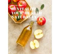 Revitalize Your Health Naturally: Exploring the Transformative Benefits of Apple Cider Vinegar on Your Body and Wellness Journey