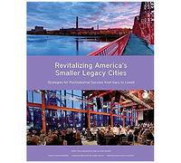 Revitalizing America's Smaller Legacy Cities: Strategies For Postindustrial Success From Gary To Lowell