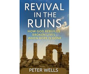 REVIVAL IN THE RUINS: How God Rebuilds Broken Lives When Hope Is Gone