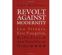 Revolt Against Modernity: Leo Strauss, Eric Voegelin, And The Search For A Post-Liberal Order