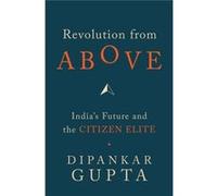 Revolution From Above: India'S Future And The Citizen Elite (Hardcover) Professor Centre For The Study Of Social Systems Dipankar Jawaharlal Nehru University Gupta, India Jawaharlal Nehru University J
