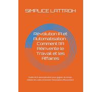 Révolution IA et Automatisation : Comment l’IA Réinvente le Travail et les Affaires: Guide IA & automatisation pour gagner du temps, réduire les coûts et booster l'innovation efficacement