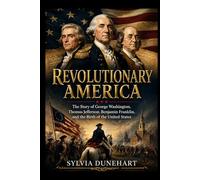 REVOLUTIONARY AMERICA: The Story of George Washington, Thomas Jefferson, Benjamin Franklin, and the Birth of the United States