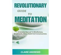 REVOLUTIONARY GUIDE TO MEDITATION: A Detailed Manual To Mindfulness, Breathwork, Stress Relief And Consciousness.