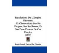 Revolutions de L'Empire Ottoman: Et Observations Sur Ses Progres, Sur Ses Revers, Et Sur Petat Present de CET Empire (1789) Chenier, Louis Joseph Gabriel De (Auteur)