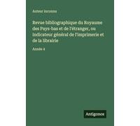 Revue bibliographique du Royaume des Pays-bas et de l'étranger, ou indicateur général de l'imprimerie et de la librairie: Année 4