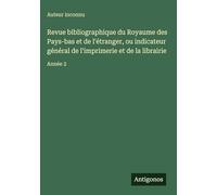 Revue bibliographique du Royaume des Pays-bas et de l'étranger, ou indicateur général de l'imprimerie et de la librairie: Année 2