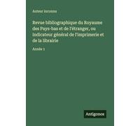 Revue bibliographique du Royaume des Pays-bas et de l'étranger, ou indicateur général de l'imprimerie et de la librairie: Année 1