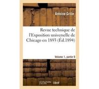 Revue technique de l'Exposition universelle de Chicago en 1893 Volume 1, partie 9 Antoine Grille (Auteur)