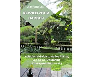 REWILD YOUR GARDEN: A regional guide to native plants, ecological gardening & backyard biodiversity