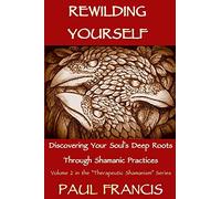 Rewilding Yourself: Discovering Your Soul’s Deep Roots Through Shamanic Practices