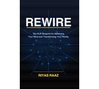 REWIRE The NLP Blueprint for Mastering Your Mind and Transforming Your Reality: Proven Neuro-Linguistic Programming Techniques to Eliminate Limiting ... Confidence, and Design Your Future Self