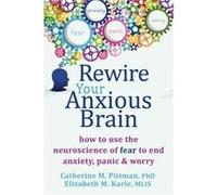 Rewire Your Anxious Brain: How to Use the Neuroscience of Fear to End Anxiety, Panic and Worry