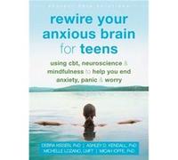 Rewire Your Anxious Brain for Teens: Using CBT, Neuroscience, and Mindfulness to Help You End Anxiety, Panic, and Worry