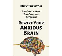 Rewire Your Anxious Brain: Stop Overthinking, Find Calm, and Be Present
