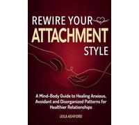Rewire your Attachment Style: A Mind-Body Guide to Healing Anxious, Avoidant, and Disorganized Patterns for Healthier Relationships